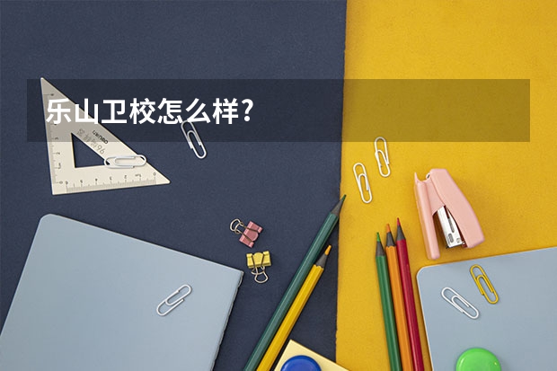 乐山卫校怎么样?