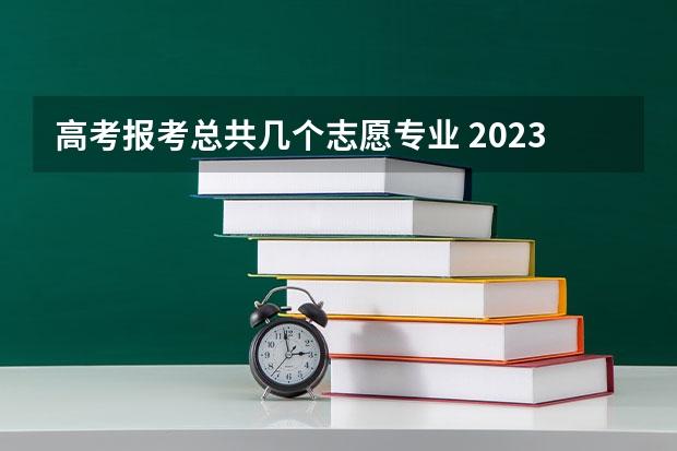 高考报考总共几个志愿专业 2023高考志愿填报能填几个学校