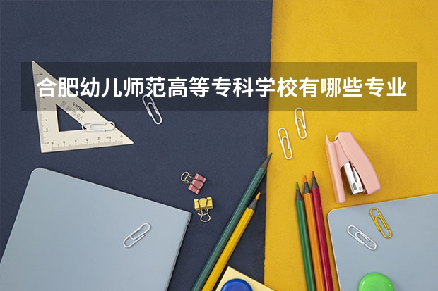 合肥幼儿师范高等专科学校有哪些专业？