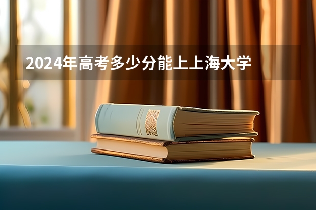 2024年高考多少分能上上海大学
