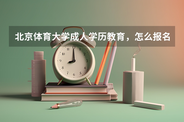 北京体育大学成人学历教育，怎么报名怎么读怎么考？？求高手