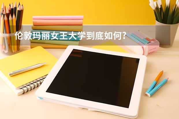 伦敦玛丽女王大学到底如何?