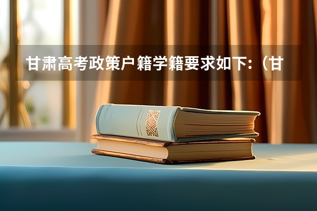 甘肃高考政策户籍学籍要求如下:（甘肃高考政策户籍学籍要求如下）