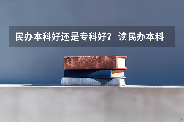 民办本科好还是专科好？ 读民办本科的专科好还是读普通公办大专的专科？