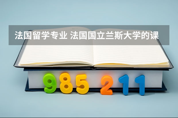 法国留学专业 法国国立兰斯大学的课程设置 以下五个法国学校去哪一个好