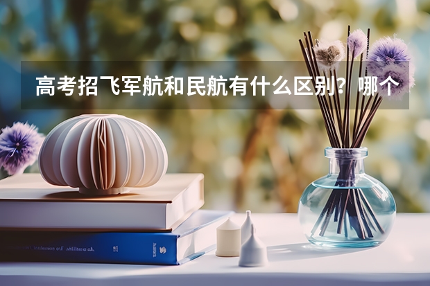 高考招飞军航和民航有什么区别？哪个严？（Please给出科学具体的答案）