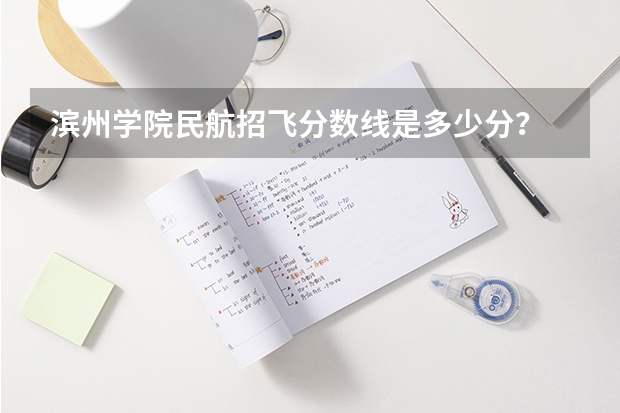 滨州学院民航招飞分数线是多少分？
