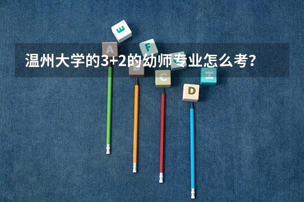 温州大学的3+2的幼师专业怎么考？要求是什么？