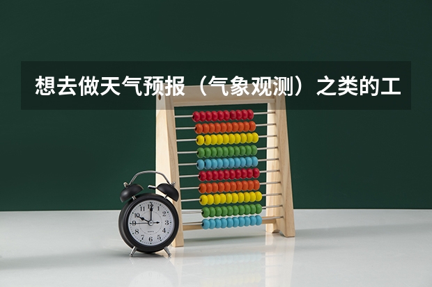 想去做天气预报（气象观测）之类的工作，大学要读什么专业？
