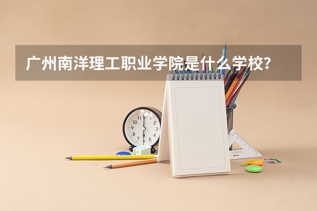 广州南洋理工职业学院是什么学校？