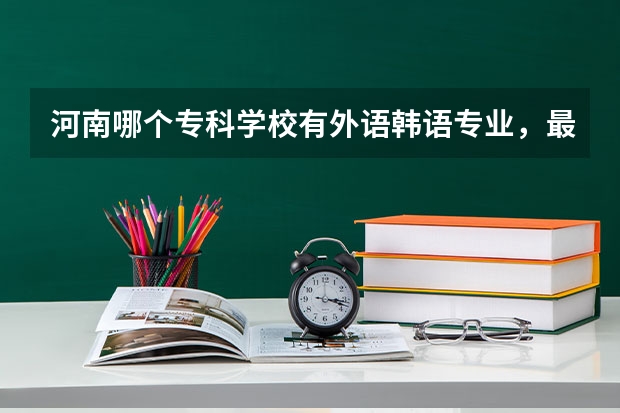 河南哪个专科学校有外语韩语专业，最好是专升本