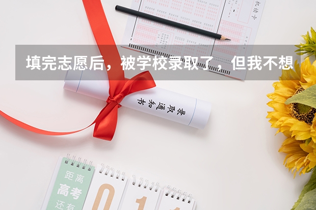 填完志愿后，被学校录取了，但我不想去哪个学校，我该怎么办？