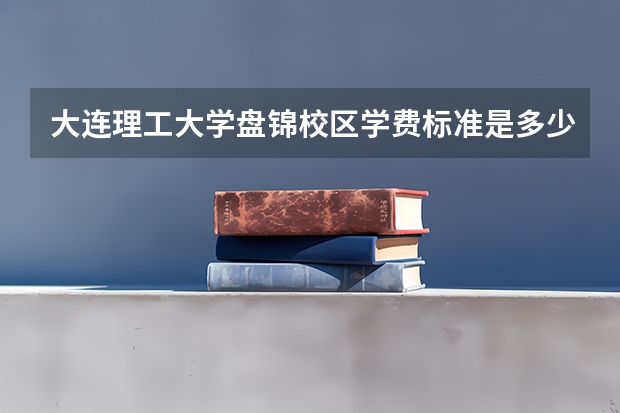大连理工大学盘锦校区学费标准是多少