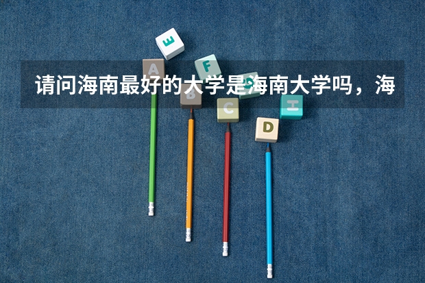 请问海南最好的大学是海南大学吗，海南大学能考研吗，这个大学有没有物理之类的专业比如理论物理等等。。