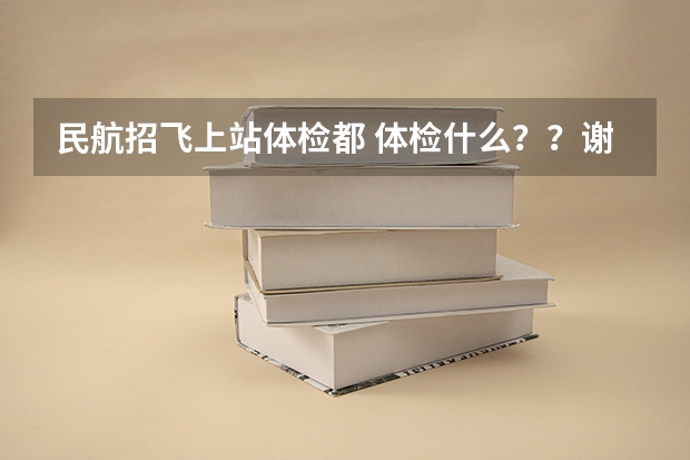 民航招飞上站体检都 体检什么？？谢谢了，大神帮忙啊