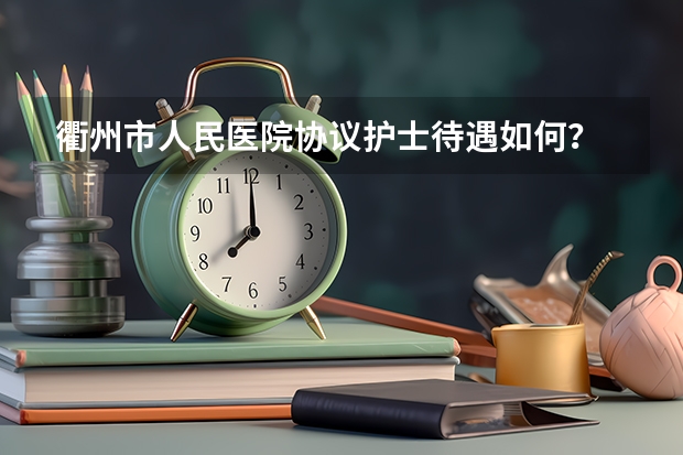 衢州市人民医院协议护士待遇如何？