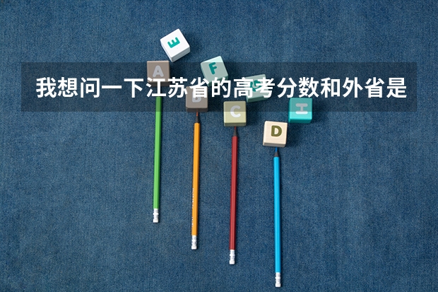 我想问一下江苏省的高考分数和外省是怎么对接的
