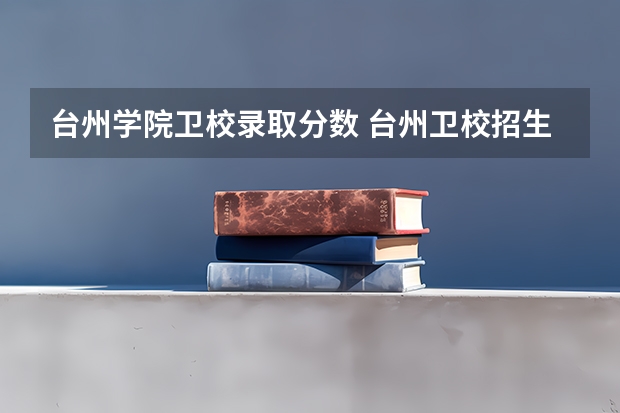 台州学院卫校录取分数 台州卫校招生分数线