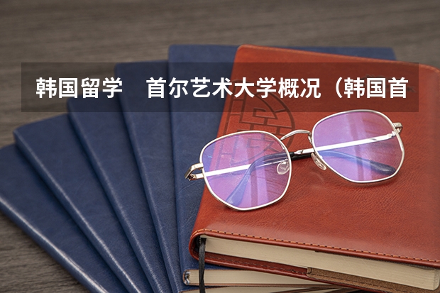 韩国留学　首尔艺术大学概况（韩国首尔艺术大学教育体制）
