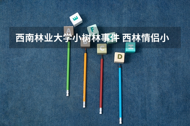 西南林业大学小树林事件 西林情侣小树林视频什么瓜