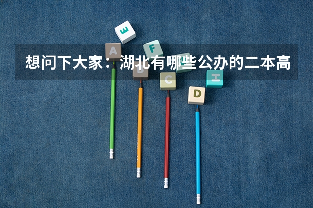 想问下大家：湖北有哪些公办的二本高校？（不是那种刚刚三本升为二本的民办高校，学费太贵无奈啊！），谢