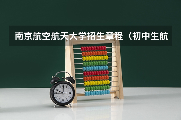 南京航空航天大学招生章程（初中生航空专业那个学校好？）