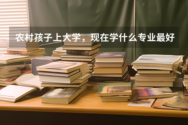 农村孩子上大学，现在学什么专业最好？
