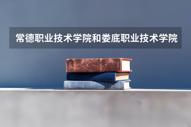 常德职业技术学院和娄底职业技术学院哪个容易进