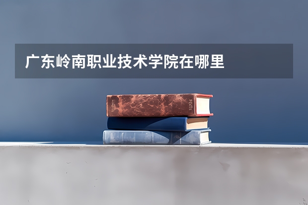 广东岭南职业技术学院在哪里