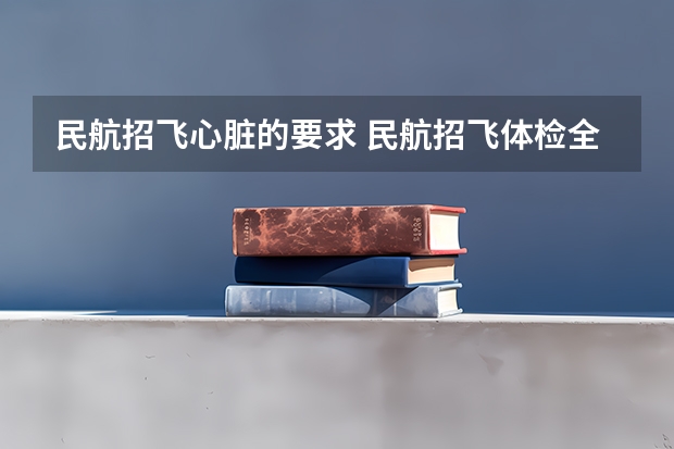 民航招飞心脏的要求 民航招飞体检全介绍（通俗易懂版，建议新手收藏）