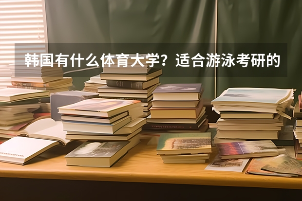 韩国有什么体育大学？适合游泳考研的？