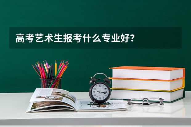 高考艺术生报考什么专业好？