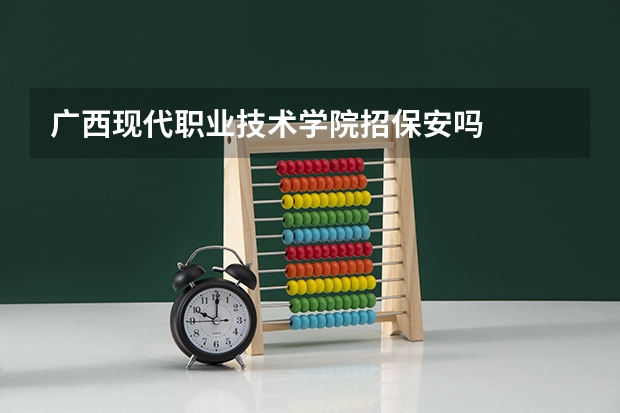 广西现代职业技术学院招保安吗