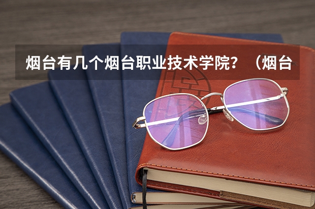 烟台有几个烟台职业技术学院？（烟台职业学院地址）