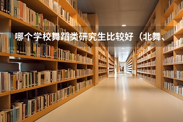 哪个学校舞蹈类研究生比较好（北舞、北师、艺术研究院、首师、华师、川音、陕师、广东海洋、中南民族等）