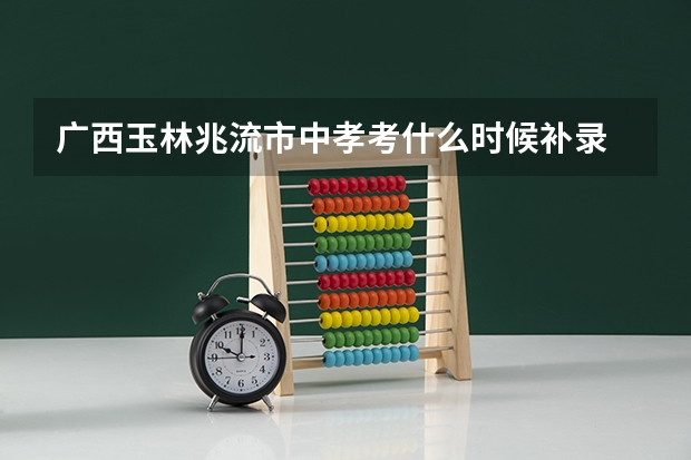 广西玉林兆流市中孝考什么时候补录