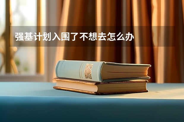 强基计划入围了不想去怎么办