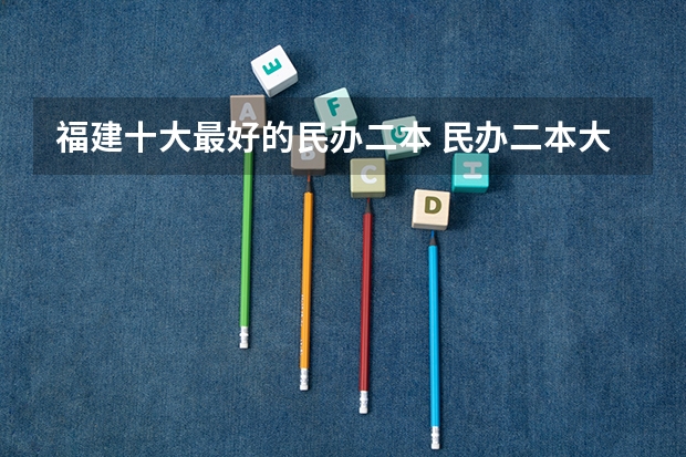 福建十大最好的民办二本 民办二本大学排名