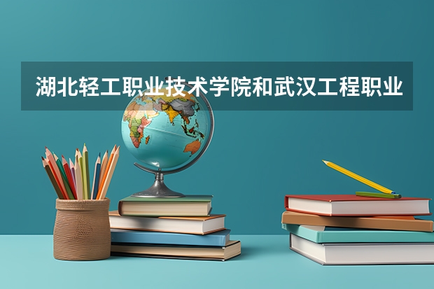 湖北轻工职业技术学院和武汉工程职业技术学院哪个好