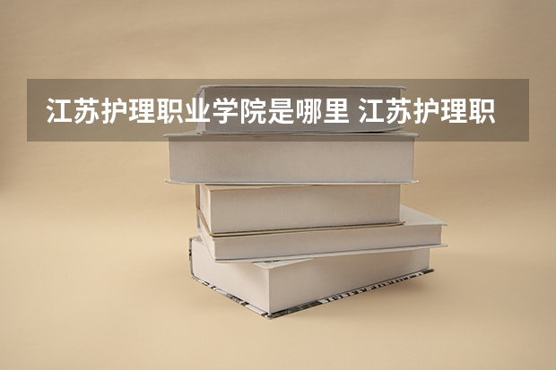 江苏护理职业学院是哪里 江苏护理职业学院录取线2023