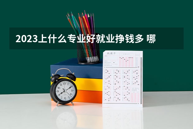 2023上什么专业好就业挣钱多 哪些专业前景好
