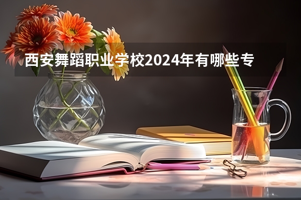 西安舞蹈职业学校2024年有哪些专业