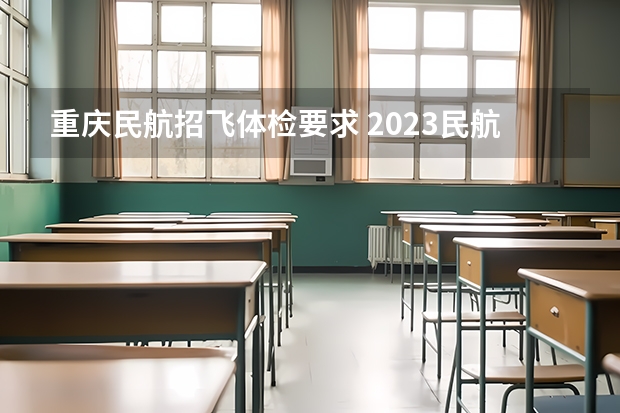 重庆民航招飞体检要求 2023民航招飞体检要求如下