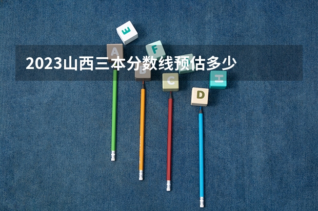 2023山西三本分数线预估多少
