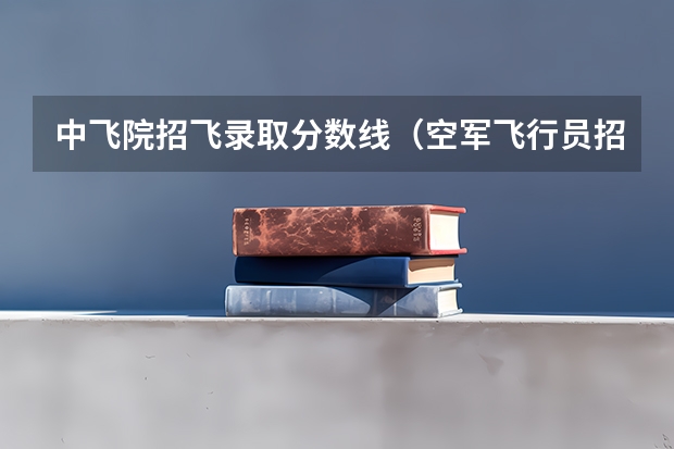 中飞院招飞录取分数线(空军飞行员招收标准)