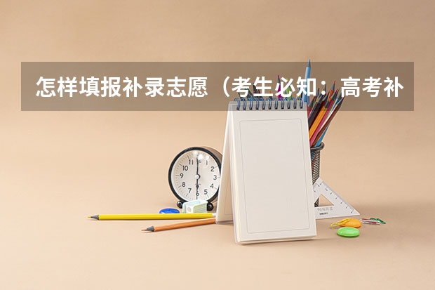 怎样填报补录志愿（考生必知：高考补录志愿填报的技巧）