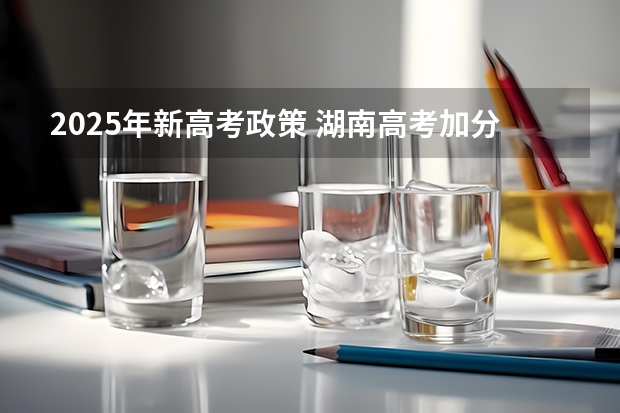 2025年新高考政策 湖南高考加分政策