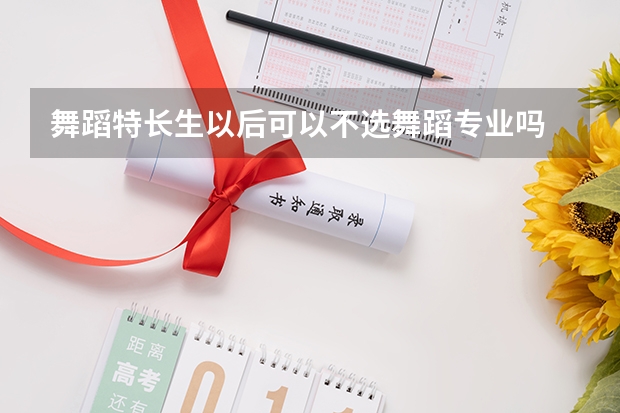 舞蹈特长生以后可以不选舞蹈专业吗