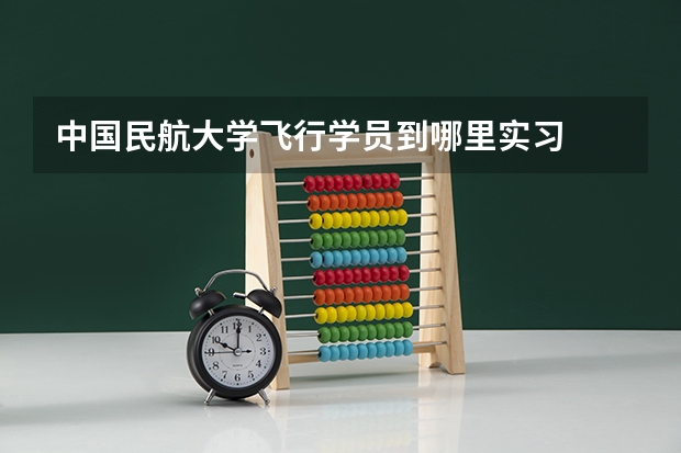 中国民航大学飞行学员到哪里实习