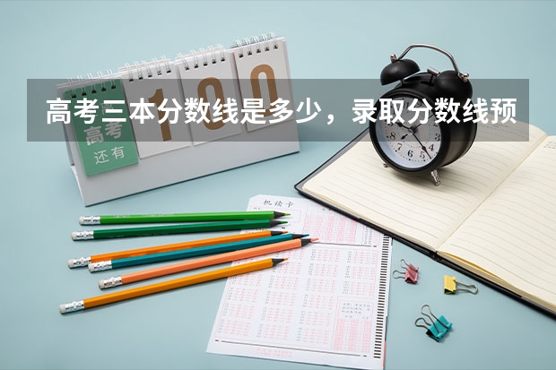 高考三本分数线是多少，录取分数线预测